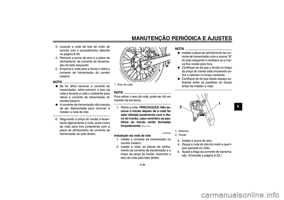 YAMAHA WR 125R 2011  Manual de utilização (in Portuguese) MANUTENÇÃO PERIÓDICA E AJUSTES
6-36
6
3. Levante a roda de trás do chão de
acordo com o procedimento descrito
na página 6-33.
4. Remova a porca do eixo e a placa de
alinhamento da corrente de tr
