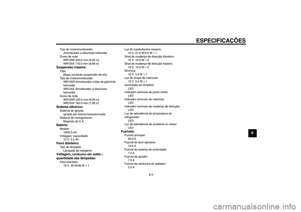 YAMAHA WR 125R 2011 Manual de utilização (in Portuguese) ESPECIFICAÇÕES
8-3
8
Tipo de mola/amortecedor:
Amortecedor a óleo/mola helicoidal
Curso da roda:
WR125R 240.0 mm (9.45 in)
WR125X 170.0 mm (6.69 in)Suspensão traseira:Tipo:
Braço oscilante (suspe YAMAHA WR 125R 2011 Manual de utilização (in Portuguese) ESPECIFICAÇÕES
8-3
8
Tipo de mola/amortecedor:
Amortecedor a óleo/mola helicoidal
Curso da roda:
WR125R 240.0 mm (9.45 in)
WR125X 170.0 mm (6.69 in)Suspensão traseira:Tipo:
Braço oscilante (suspe