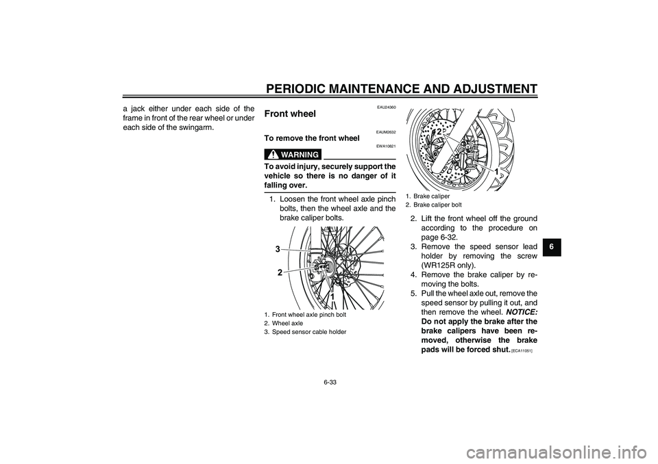 YAMAHA WR 125R 2010 Owners Manual PERIODIC MAINTENANCE AND ADJUSTMENT
6-33
6 a jack either under each side of the
frame in front of the rear wheel or under
each side of the swingarm.
EAU24360
Front wheel
EAUM2632
To remove the front YAMAHA WR 125R 2010 Owners Manual PERIODIC MAINTENANCE AND ADJUSTMENT
6-33
6 a jack either under each side of the
frame in front of the rear wheel or under
each side of the swingarm.
EAU24360
Front wheel
EAUM2632
To remove the front