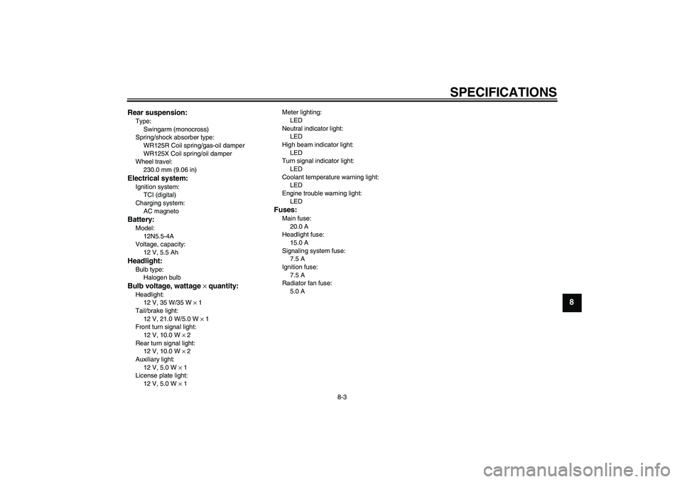 YAMAHA WR 125R 2010 Service Manual SPECIFICATIONS
8-3
8
Rear suspension:Type:
Swingarm (monocross)
Spring/shock absorber type:
WR125R Coil spring/gas-oil damper
WR125X Coil spring/oil damper
Wheel travel:
230.0 mm (9.06 in)Electrical s