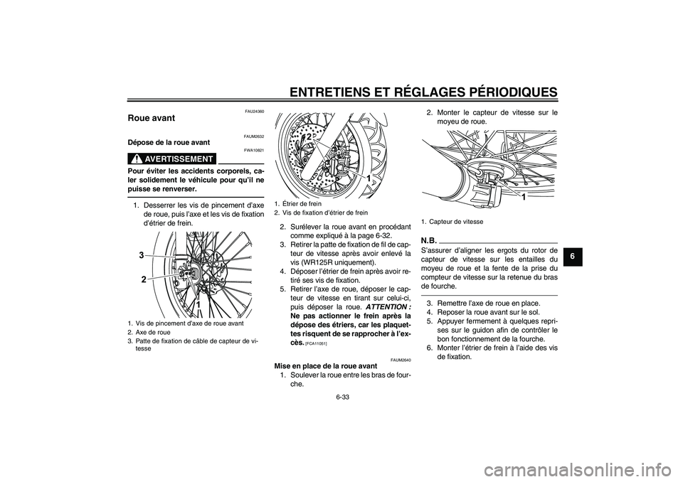 YAMAHA WR 125R 2010  Notices Demploi (in French) ENTRETIENS ET RÉGLAGES PÉRIODIQUES
6-33
6
FAU24360
Roue avant 
FAUM2632
Dépose de la roue avant
AVERTISSEMENT
FWA10821
Pour éviter les accidents corporels, ca-
ler solidement le véhicule pour qu