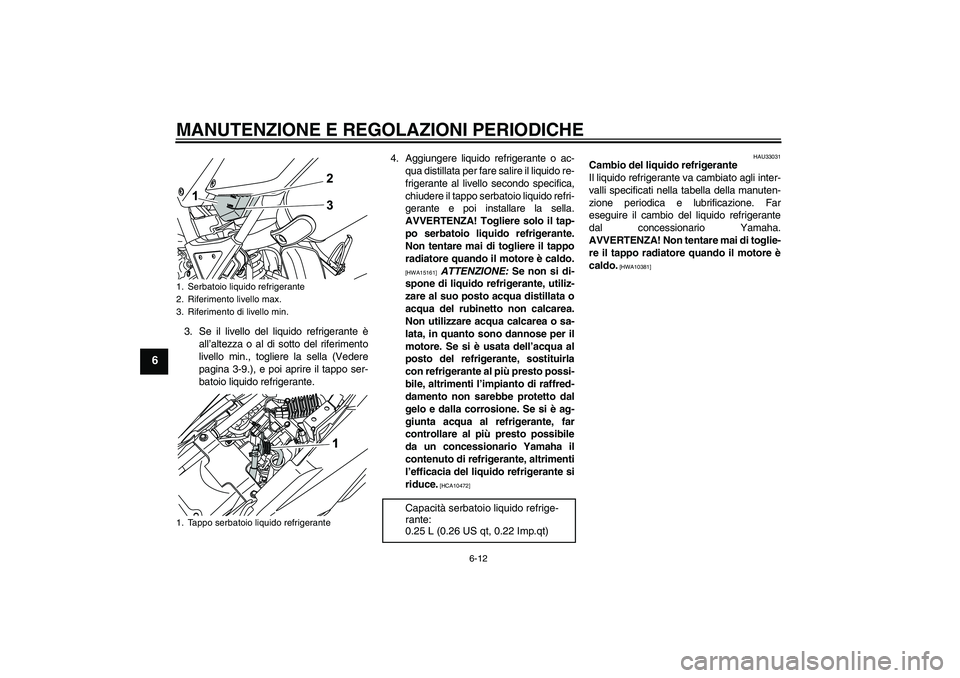 YAMAHA WR 125R 2010  Manuale duso (in Italian) MANUTENZIONE E REGOLAZIONI PERIODICHE
6-12
6
3. Se il livello del liquido refrigerante è
all’altezza o al di sotto del riferimento
livello min., togliere la sella (Vedere
pagina 3-9.), e poi aprire