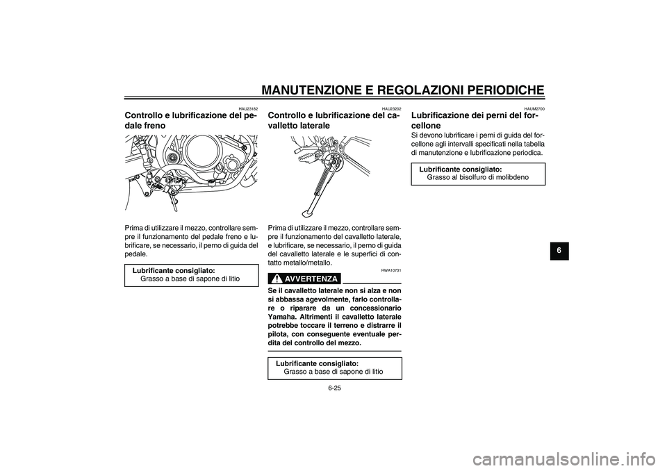 YAMAHA WR 125R 2010 Manuale duso (in Italian) MANUTENZIONE E REGOLAZIONI PERIODICHE
6-25
6
HAU23182
Controllo e lubrificazione del pe-
dale freno Prima di utilizzare il mezzo, controllare sem-
pre il funzionamento del pedale freno e lu-
brificare YAMAHA WR 125R 2010 Manuale duso (in Italian) MANUTENZIONE E REGOLAZIONI PERIODICHE
6-25
6
HAU23182
Controllo e lubrificazione del pe-
dale freno Prima di utilizzare il mezzo, controllare sem-
pre il funzionamento del pedale freno e lu-
brificare