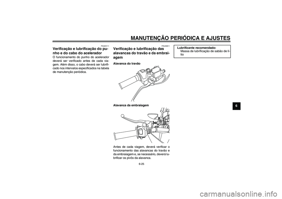 YAMAHA WR 125R 2010 Manual de utilização (in Portuguese) MANUTENÇÃO PERIÓDICA E AJUSTES
6-25
6
PAU23111
Verificação e lubrificação do pu-
nho e do cabo do acelerador O funcionamento do punho do acelerador
deverá ser verificado antes de cada via-
gem YAMAHA WR 125R 2010 Manual de utilização (in Portuguese) MANUTENÇÃO PERIÓDICA E AJUSTES
6-25
6
PAU23111
Verificação e lubrificação do pu-
nho e do cabo do acelerador O funcionamento do punho do acelerador
deverá ser verificado antes de cada via-
gem
