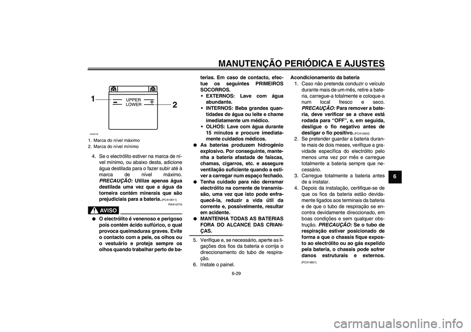 YAMAHA WR 125R 2010 Manual de utilização (in Portuguese) MANUTENÇÃO PERIÓDICA E AJUSTES
6-29
6
4. Se o electrólito estiver na marca de ní-
vel mínimo, ou abaixo desta, adicione
água destilada para o fazer subir até à
marca de nível máximo.
PRECAU YAMAHA WR 125R 2010 Manual de utilização (in Portuguese) MANUTENÇÃO PERIÓDICA E AJUSTES
6-29
6
4. Se o electrólito estiver na marca de ní-
vel mínimo, ou abaixo desta, adicione
água destilada para o fazer subir até à
marca de nível máximo.
PRECAU