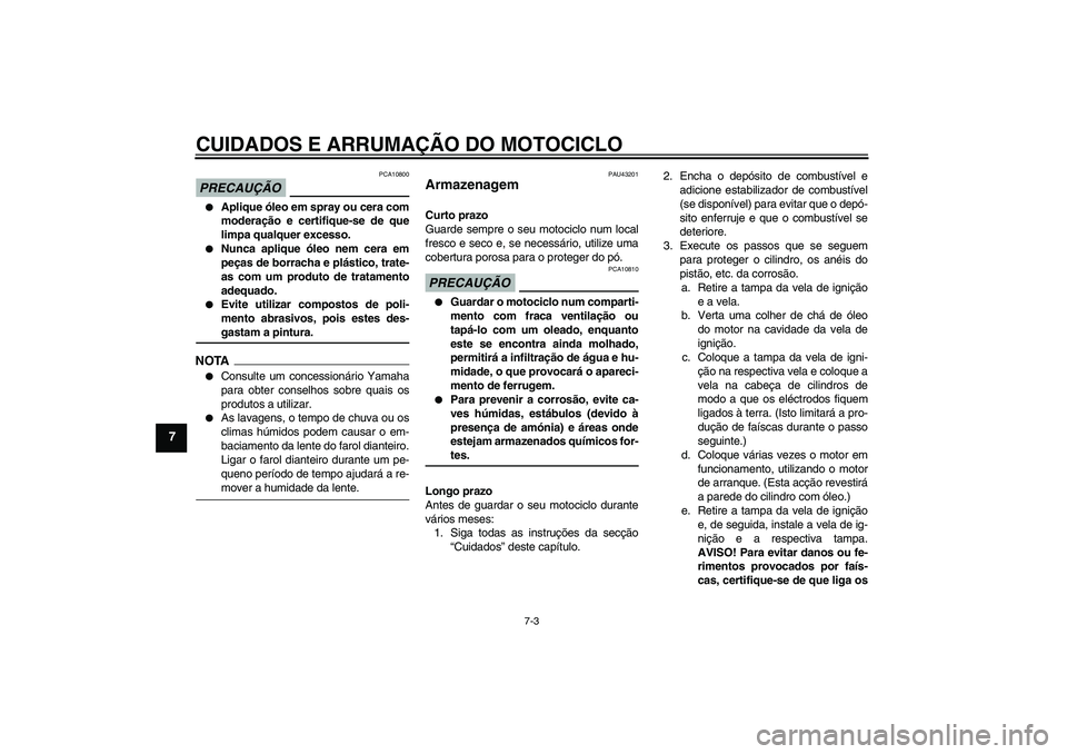 YAMAHA WR 125R 2010  Manual de utilização (in Portuguese) CUIDADOS E ARRUMAÇÃO DO MOTOCICLO
7-3
7
PRECAUÇÃO
PCA10800

Aplique óleo em spray ou cera com
moderação e certifique-se de que
limpa qualquer excesso.

Nunca aplique óleo nem cera em
peças 