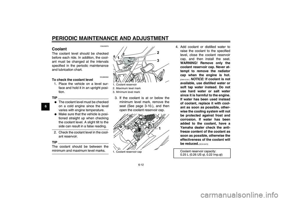 YAMAHA WR 125R 2009  Owners Manual PERIODIC MAINTENANCE AND ADJUSTMENT
6-12
6
EAU20070
Coolant The coolant level should be checked
before each ride. In addition, the cool-
ant must be changed at the intervals
specified in the periodic 