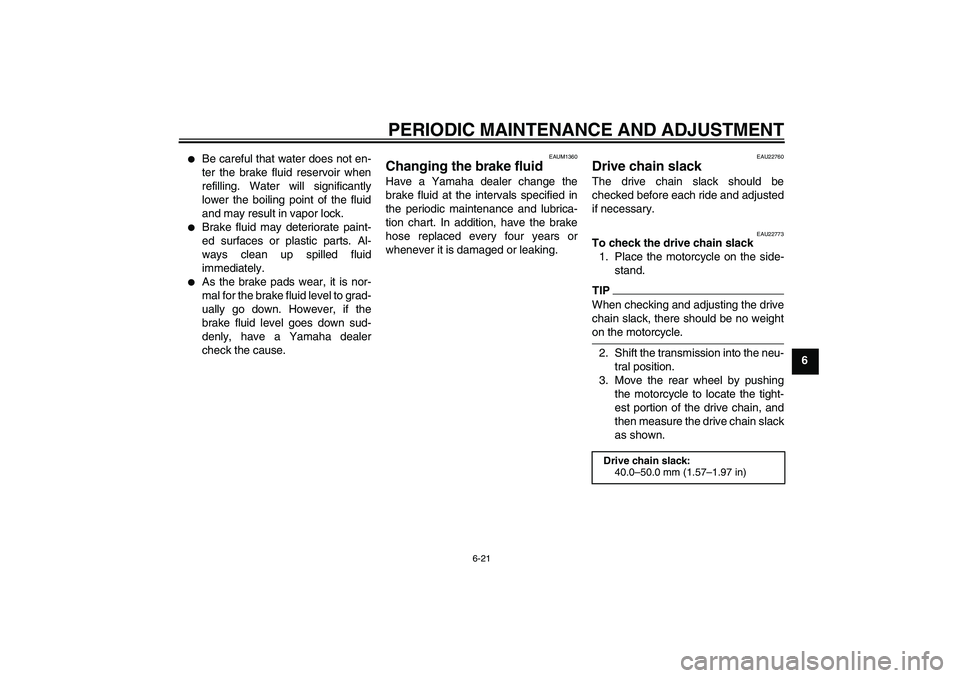 YAMAHA WR 125R 2009 Workshop Manual PERIODIC MAINTENANCE AND ADJUSTMENT
6-21
6

Be careful that water does not en-
ter the brake fluid reservoir when
refilling. Water will significantly
lower the boiling point of the fluid
and may resu