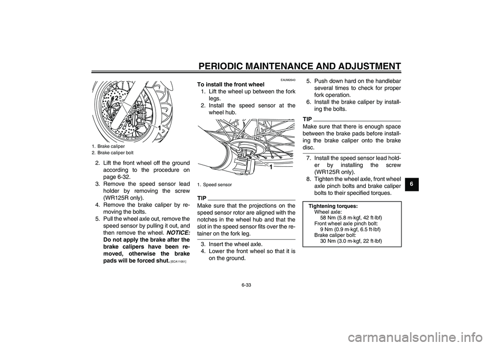 YAMAHA WR 125R 2009 Repair Manual PERIODIC MAINTENANCE AND ADJUSTMENT
6-33
6 2. Lift the front wheel off the ground
according to the procedure on
page 6-32.
3. Remove the speed sensor lead
holder by removing the screw
(WR125R only).
4 YAMAHA WR 125R 2009 Repair Manual PERIODIC MAINTENANCE AND ADJUSTMENT
6-33
6 2. Lift the front wheel off the ground
according to the procedure on
page 6-32.
3. Remove the speed sensor lead
holder by removing the screw
(WR125R only).
4
