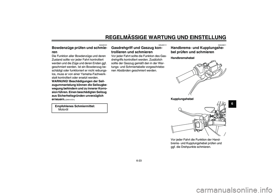 YAMAHA WR 125R 2009  Betriebsanleitungen (in German) REGELMÄSSIGE WARTUNG UND EINSTELLUNG
6-23
6
GAU23101
Bowdenzüge prüfen und schmie-
ren Die Funktion aller Bowdenzüge und deren 
Zustand sollte vor jeder Fahrt kontrolliert 
werden und die Züge un