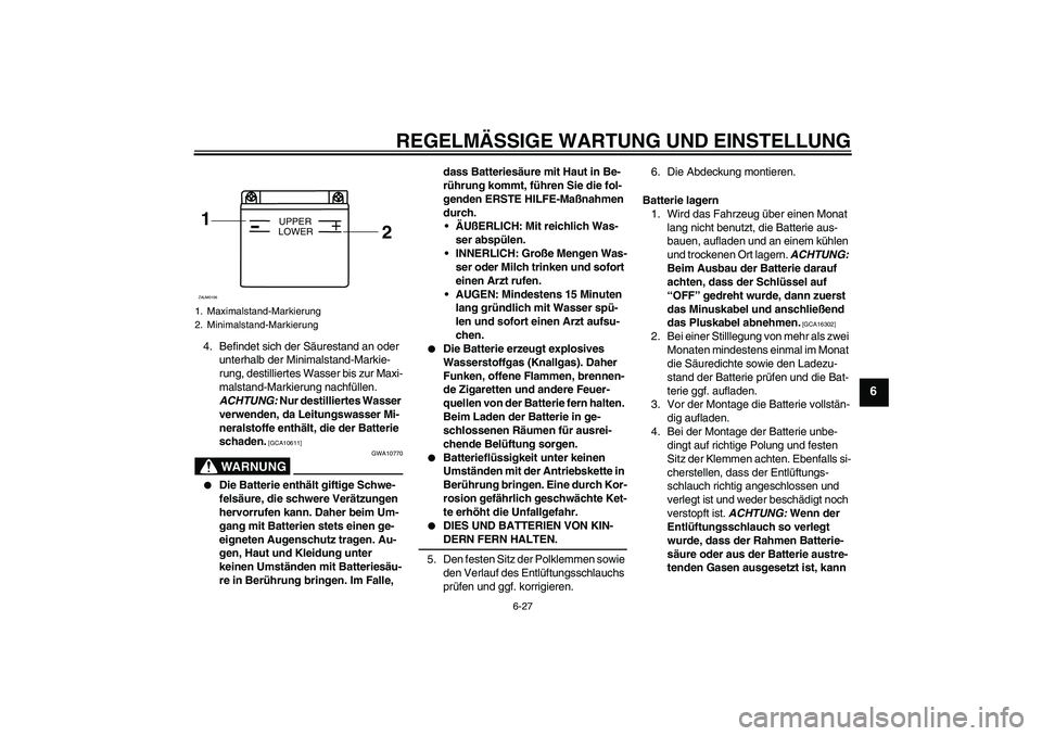 YAMAHA WR 125R 2009 Betriebsanleitungen (in German) REGELMÄSSIGE WARTUNG UND EINSTELLUNG
6-27
6
4. Befindet sich der Säurestand an oder
unterhalb der Minimalstand-Markie-
rung, destilliertes Wasser bis zur Maxi-
malstand-Markierung nachfüllen.
ACH YAMAHA WR 125R 2009 Betriebsanleitungen (in German) REGELMÄSSIGE WARTUNG UND EINSTELLUNG
6-27
6
4. Befindet sich der Säurestand an oder
unterhalb der Minimalstand-Markie-
rung, destilliertes Wasser bis zur Maxi-
malstand-Markierung nachfüllen.
ACH