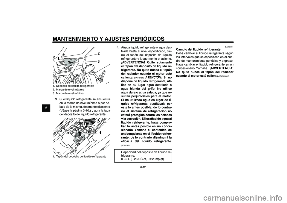 YAMAHA WR 125R 2009  Manuale de Empleo (in Spanish) MANTENIMIENTO Y AJUSTES PERIÓDICOS
6-12
6
3. Si el líquido refrigerante se encuentra
en la marca de nivel mínimo o por de-
bajo de la misma, desmonte el asiento
(Véase la página 3-10.) y abra la 