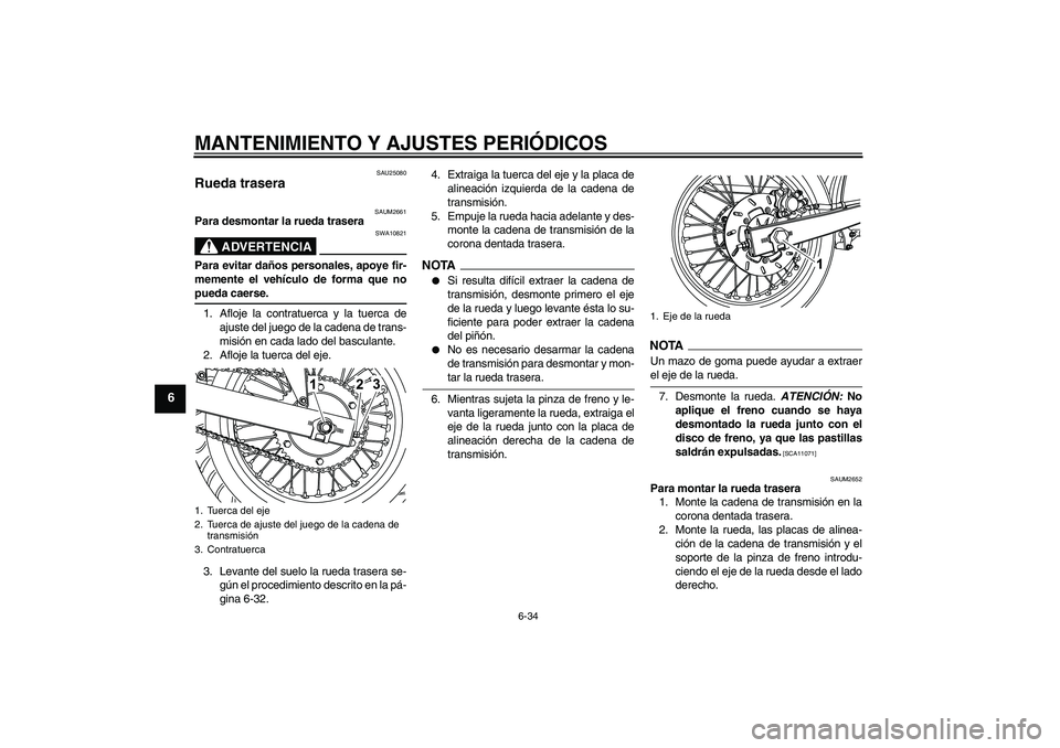 YAMAHA WR 125R 2009 Manuale de Empleo (in Spanish) MANTENIMIENTO Y AJUSTES PERIÓDICOS
6-34
6
SAU25080
Rueda trasera
SAUM2661
Para desmontar la rueda trasera
ADVERTENCIA
SWA10821
Para evitar daños personales, apoye fir-
memente el vehículo de forma YAMAHA WR 125R 2009 Manuale de Empleo (in Spanish) MANTENIMIENTO Y AJUSTES PERIÓDICOS
6-34
6
SAU25080
Rueda trasera
SAUM2661
Para desmontar la rueda trasera
ADVERTENCIA
SWA10821
Para evitar daños personales, apoye fir-
memente el vehículo de forma