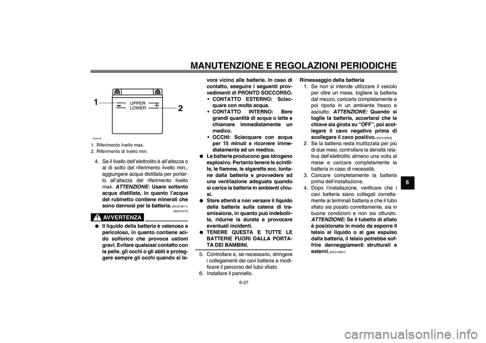 YAMAHA WR 125R 2009 Manuale duso (in Italian) MANUTENZIONE E REGOLAZIONI PERIODICHE
6-27
6
4. Se il livello dell’elettrolito è all’altezza o
al di sotto del riferimento livello min.,
aggiungere acqua distillata per portar-
lo all’altezza d YAMAHA WR 125R 2009 Manuale duso (in Italian) MANUTENZIONE E REGOLAZIONI PERIODICHE
6-27
6
4. Se il livello dell’elettrolito è all’altezza o
al di sotto del riferimento livello min.,
aggiungere acqua distillata per portar-
lo all’altezza d