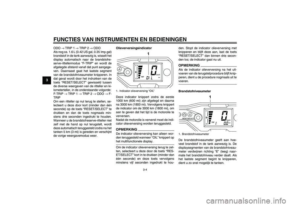 YAMAHA WR 125R 2009  Instructieboekje (in Dutch) FUNCTIES VAN INSTRUMENTEN EN BEDIENINGEN
3-4
3
ODO → TRIP 1 → TRIP 2 → ODO
Als nog ca. 1.6 L (0.42 US gal, 0.35 Imp.gal)
brandstof in de tank aanwezig is, wisselt het
display automatisch naar de