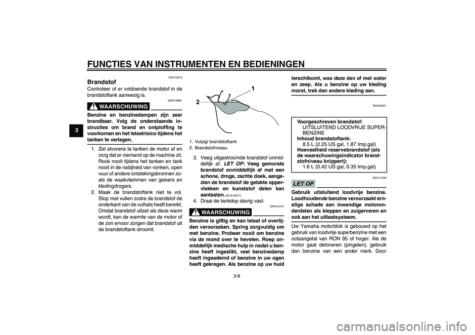 YAMAHA WR 125R 2009  Instructieboekje (in Dutch) FUNCTIES VAN INSTRUMENTEN EN BEDIENINGEN
3-8
3
DAU13212
Brandstof Controleer of er voldoende brandstof in de
brandstoftank aanwezig is.
WAARSCHUWING
DWA10881
Benzine en benzinedampen zijn zeer
brandba