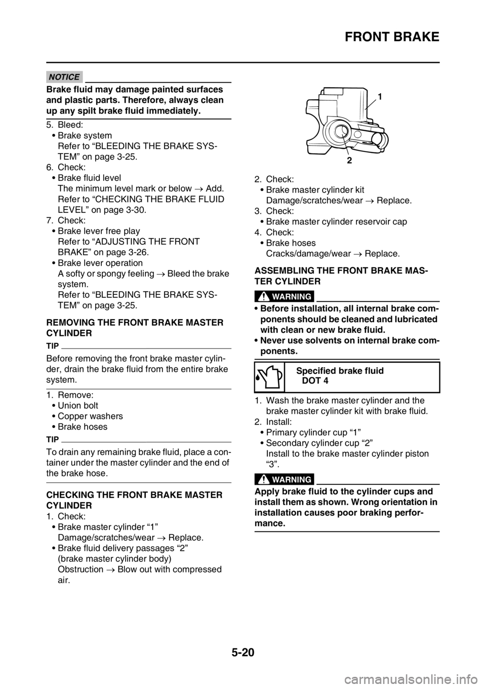 YAMAHA WR 250F 2017  Owners Manual FRONT BRAKE
5-20
ECA
NOTICE
Brake fluid may damage painted surfaces 
and plastic parts. Therefore, always clean 
up any spilt brake fluid immediately.
5. Bleed:
• Brake system
Refer to “BLEEDING T