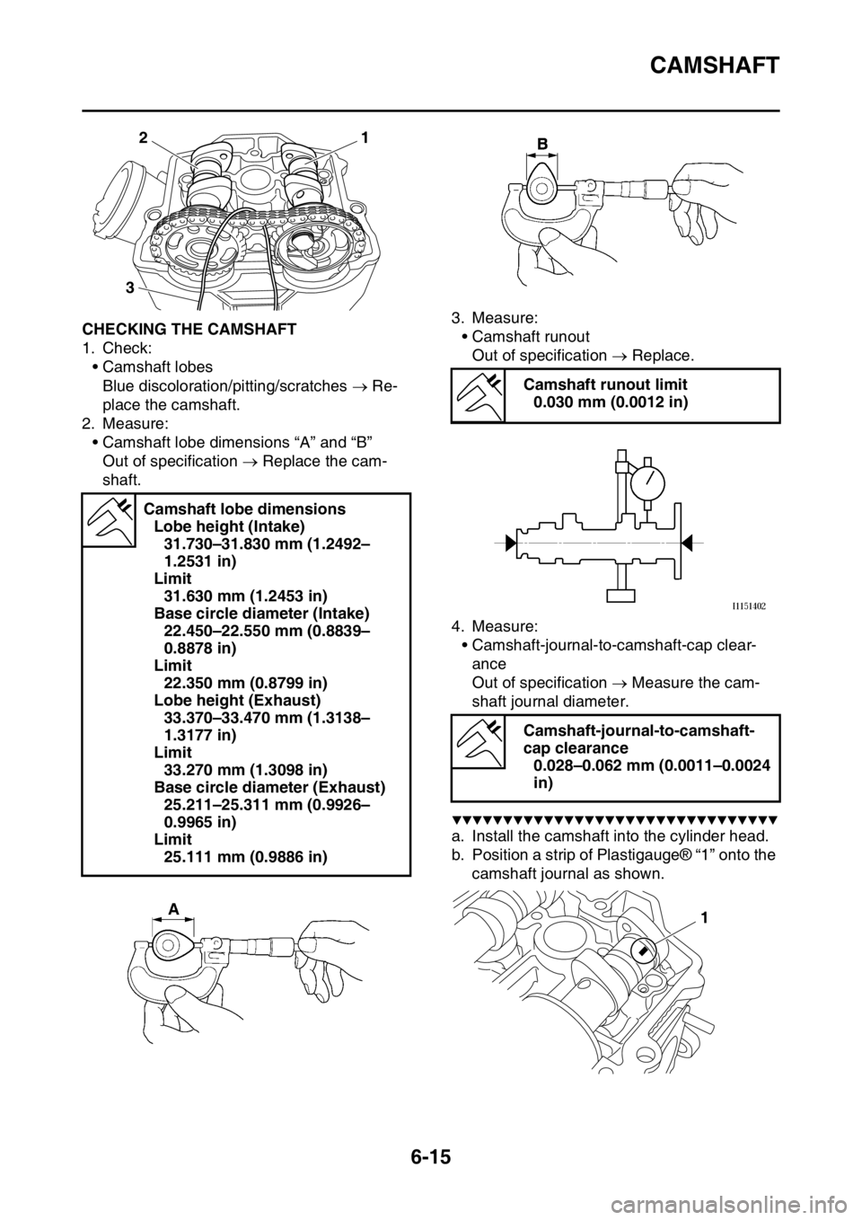 YAMAHA WR 250F 2017 Owners Manual CAMSHAFT
6-15
EAS2GBB239CHECKING THE CAMSHAFT
1. Check:
• Camshaft lobes
Blue discoloration/pitting/scratches Re-
place the camshaft.
2. Measure:
• Camshaft lobe dimensions “A” and “B” YAMAHA WR 250F 2017 Owners Manual CAMSHAFT
6-15
EAS2GBB239CHECKING THE CAMSHAFT
1. Check:
• Camshaft lobes
Blue discoloration/pitting/scratches Re-
place the camshaft.
2. Measure:
• Camshaft lobe dimensions “A” and “B”