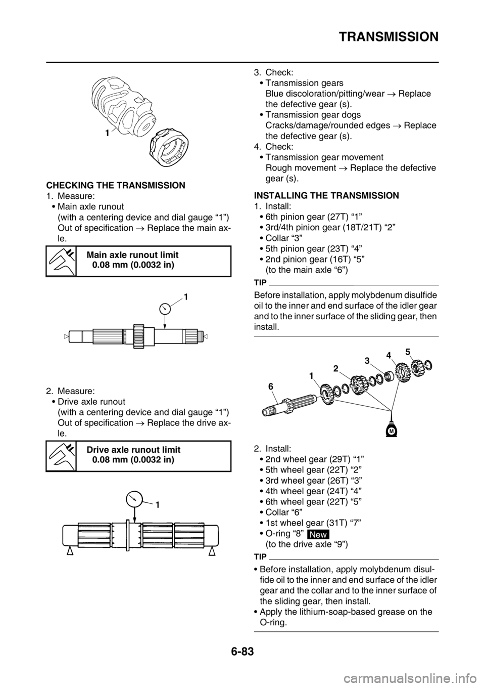 YAMAHA WR 250F 2017 Owners Manual TRANSMISSION
6-83
EAS2GBB326CHECKING THE TRANSMISSION
1. Measure:
• Main axle runout
(with a centering device and dial gauge “1”)
Out of specification Replace the main ax-
le.
2. Measure:
YAMAHA WR 250F 2017 Owners Manual TRANSMISSION
6-83
EAS2GBB326CHECKING THE TRANSMISSION
1. Measure:
• Main axle runout
(with a centering device and dial gauge “1”)
Out of specification Replace the main ax-
le.
2. Measure: