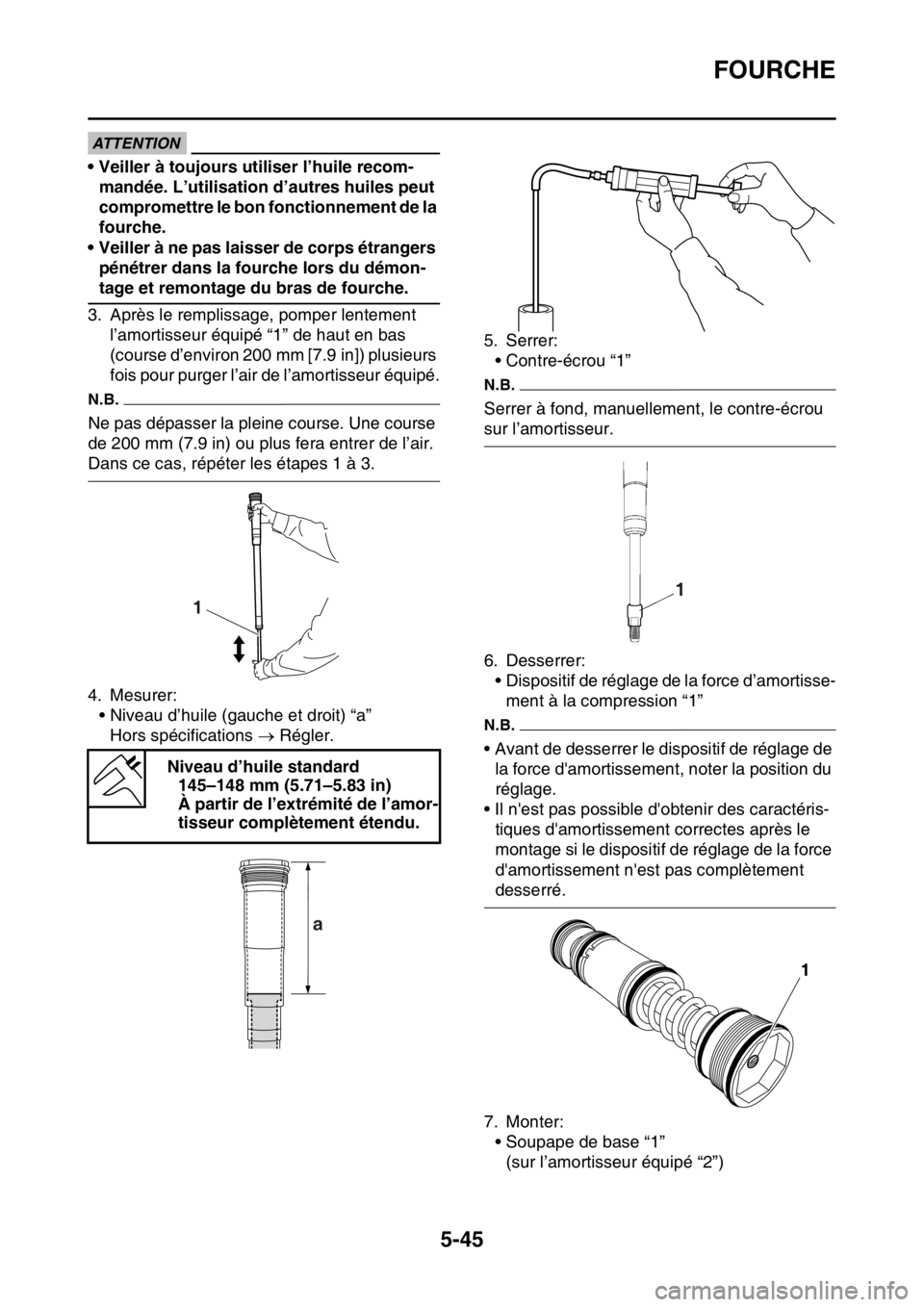 YAMAHA WR 250F 2017  Notices Demploi (in French) FOURCHE
5-45
ATTENTION
• Veiller à toujours utiliser l’huile recom-
mandée. L’utilisation d’autres huiles peut 
compromettre le bon fonctionnement de la 
fourche.
• Veiller à ne pas laiss