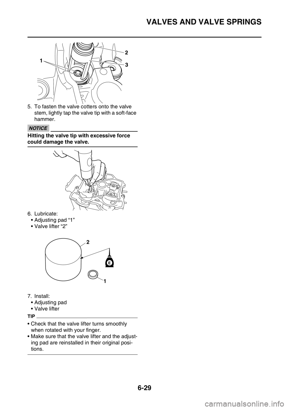 YAMAHA WR 250F 2016 Owners Manual VALVES AND VALVE SPRINGS
6-29
5. To fasten the valve cotters onto the valve
stem, lightly tap the valve tip with a soft-face
hammer.
ECA
NOTICE
Hitting the valve tip with excessive force
could dama YAMAHA WR 250F 2016 Owners Manual VALVES AND VALVE SPRINGS
6-29
5. To fasten the valve cotters onto the valve
stem, lightly tap the valve tip with a soft-face
hammer.
ECA
NOTICE
Hitting the valve tip with excessive force
could dama