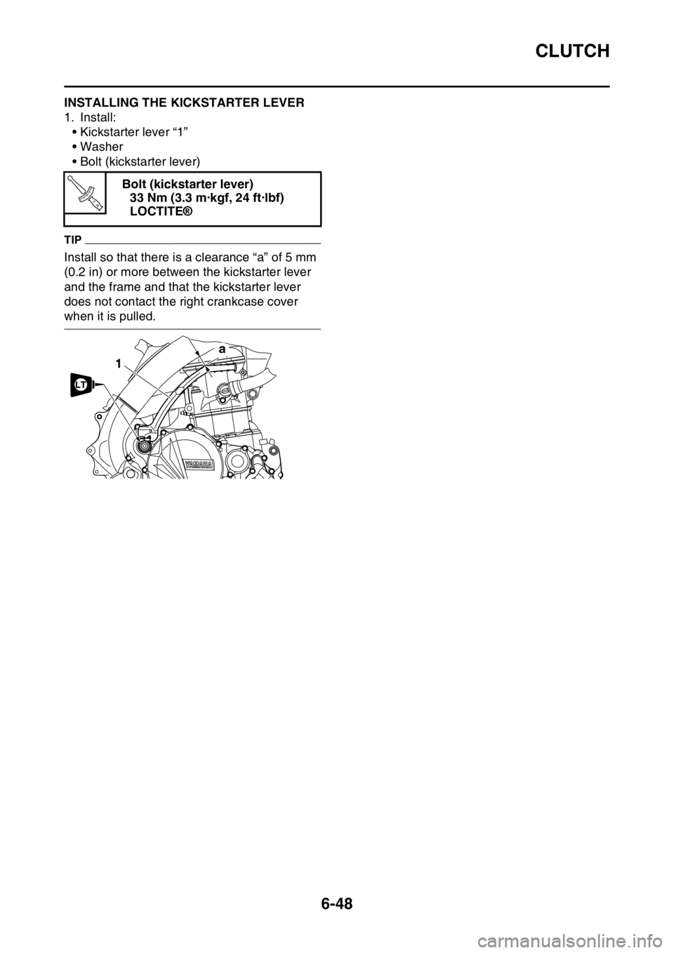 YAMAHA WR 250F 2016 Owners Manual CLUTCH
6-48
EAS2GB7280INSTALLING THE KICKSTARTER LEVER
1. Install:
• Kickstarter lever “1”
• Washer
• Bolt (kickstarter lever)
TIP
Install so that there is a clearance “a” of 5 mm
(0.2 YAMAHA WR 250F 2016 Owners Manual CLUTCH
6-48
EAS2GB7280INSTALLING THE KICKSTARTER LEVER
1. Install:
• Kickstarter lever “1”
• Washer
• Bolt (kickstarter lever)
TIP
Install so that there is a clearance “a” of 5 mm
(0.2