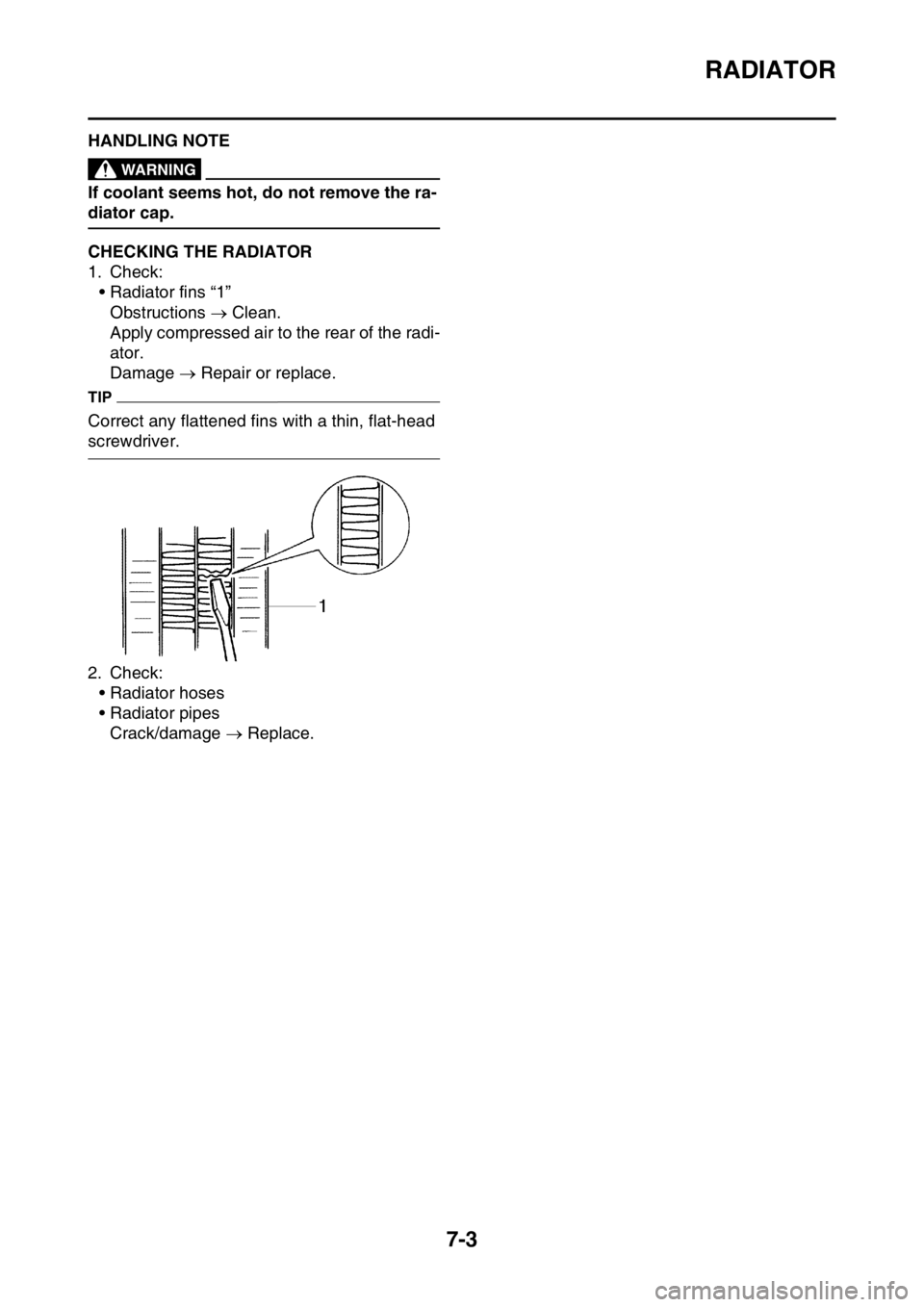 YAMAHA WR 250F 2016 Owners Manual RADIATOR
7-3
EAS2GB7330HANDLING NOTEEWA
WARNING
If coolant seems hot, do not remove the ra-
diator cap.
EAS2GB7331CHECKING THE RADIATOR
1. Check:
• Radiator fins “1”
Obstructions Clean.
Appl YAMAHA WR 250F 2016 Owners Manual RADIATOR
7-3
EAS2GB7330HANDLING NOTEEWA
WARNING
If coolant seems hot, do not remove the ra-
diator cap.
EAS2GB7331CHECKING THE RADIATOR
1. Check:
• Radiator fins “1”
Obstructions Clean.
Appl