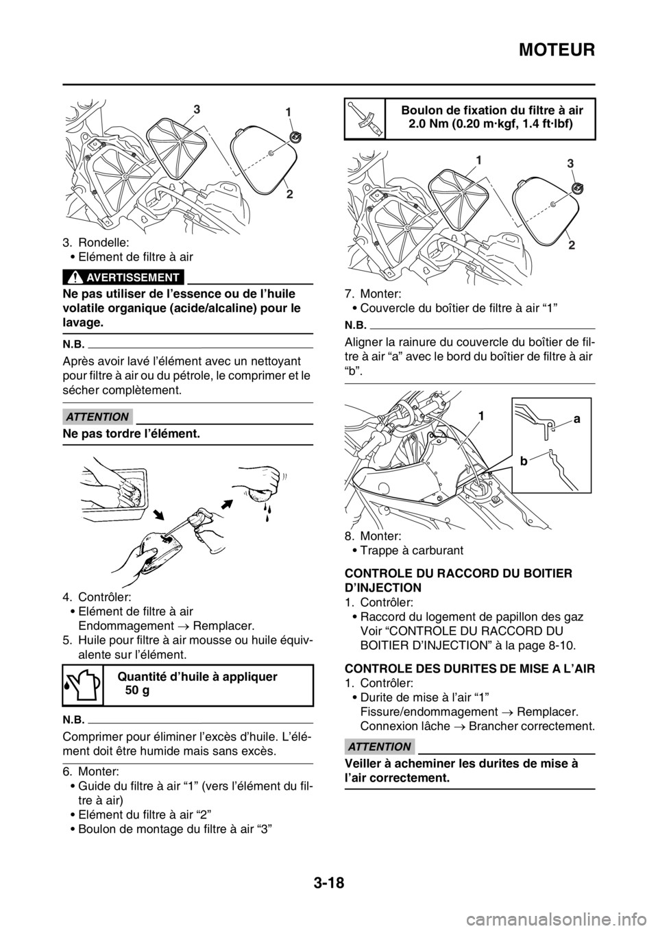 YAMAHA WR 250F 2016 Notices Demploi (in French) MOTEUR
3-18
3. Rondelle:
• Elément de filtre à air
EWA
AVERTISSEMENT
Ne pas utiliser de l’essence ou de l’huile
volatile organique (acide/alcaline) pour le
lavage.
N.B.
Après avoir lavé l YAMAHA WR 250F 2016 Notices Demploi (in French) MOTEUR
3-18
3. Rondelle:
• Elément de filtre à air
EWA
AVERTISSEMENT
Ne pas utiliser de l’essence ou de l’huile
volatile organique (acide/alcaline) pour le
lavage.
N.B.
Après avoir lavé l