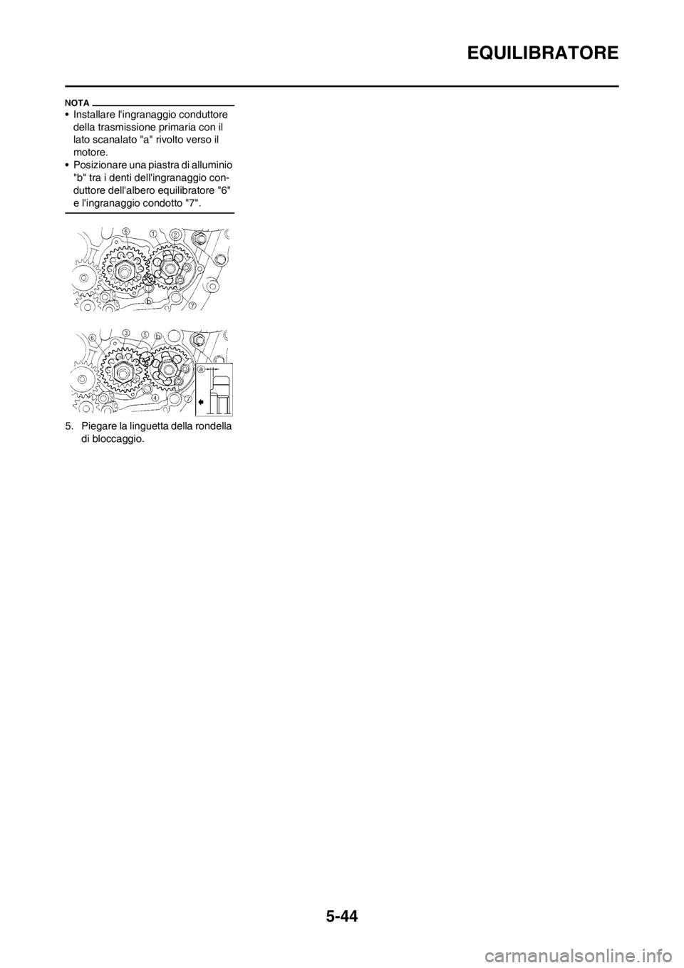 YAMAHA WR 250F 2014 Manuale duso (in Italian) 5-44
EQUILIBRATORE
• Installare lingranaggio conduttore
della trasmissione primaria con il
lato scanalato "a" rivolto verso il
motore.
• Posizionare una piastra di alluminio
"b" tra i denti d YAMAHA WR 250F 2014 Manuale duso (in Italian) 5-44
EQUILIBRATORE
• Installare lingranaggio conduttore
della trasmissione primaria con il
lato scanalato "a" rivolto verso il
motore.
• Posizionare una piastra di alluminio
"b" tra i denti d