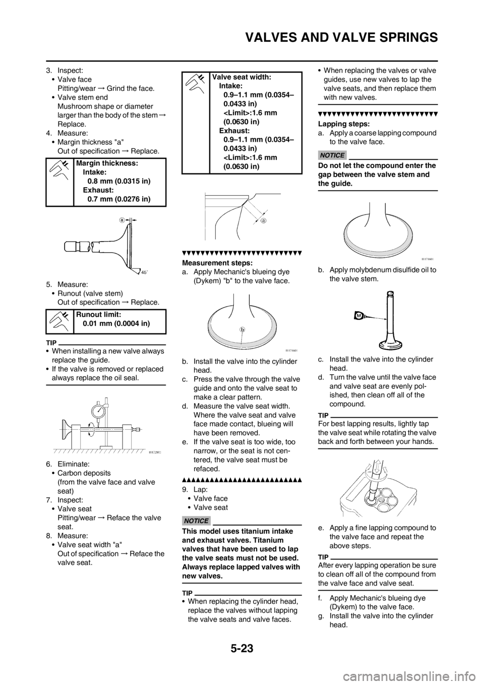 YAMAHA WR 250F 2013 Owners Manual 5-23
VALVES AND VALVE SPRINGS
3. Inspect:
• Valve face
Pitting/wear→Grind the face.
• Valve stem end
Mushroom shape or diameter
larger than the body of the stem→
Replace.
4. Measure:
• Marg YAMAHA WR 250F 2013 Owners Manual 5-23
VALVES AND VALVE SPRINGS
3. Inspect:
• Valve face
Pitting/wear→Grind the face.
• Valve stem end
Mushroom shape or diameter
larger than the body of the stem→
Replace.
4. Measure:
• Marg
