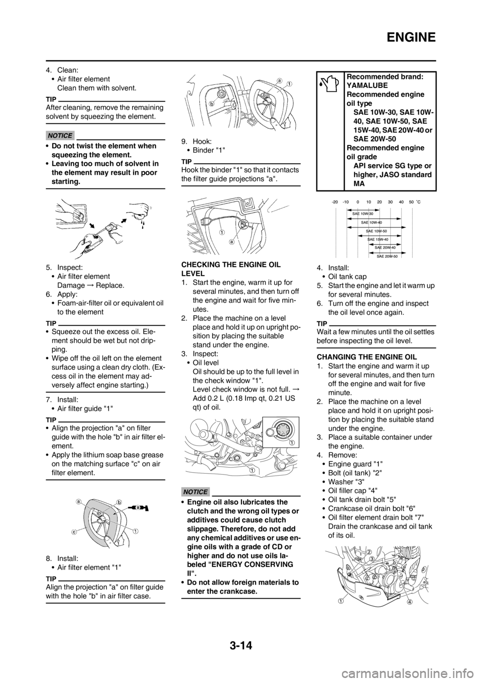 YAMAHA WR 250F 2013 Manual PDF 3-14
ENGINE
4. Clean:
• Air filter element
Clean them with solvent.
After cleaning, remove the remaining 
solvent by squeezing the element.
• Do not twist the element when 
squeezing the element.
