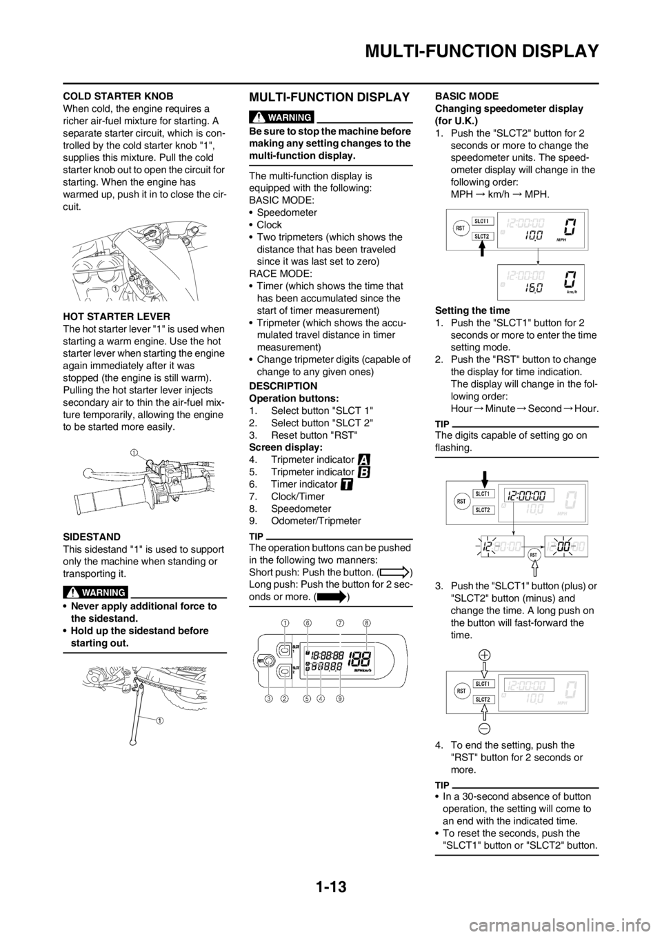 YAMAHA WR 250F 2012 Owners Manual 1-13
MULTI-FUNCTION DISPLAY
COLD STARTER KNOB
When cold, the engine requires a
richer air-fuel mixture for starting. A
separate starter circuit, which is con-
trolled by the cold starter knob "1",
YAMAHA WR 250F 2012 Owners Manual 1-13
MULTI-FUNCTION DISPLAY
COLD STARTER KNOB
When cold, the engine requires a
richer air-fuel mixture for starting. A
separate starter circuit, which is con-
trolled by the cold starter knob "1",