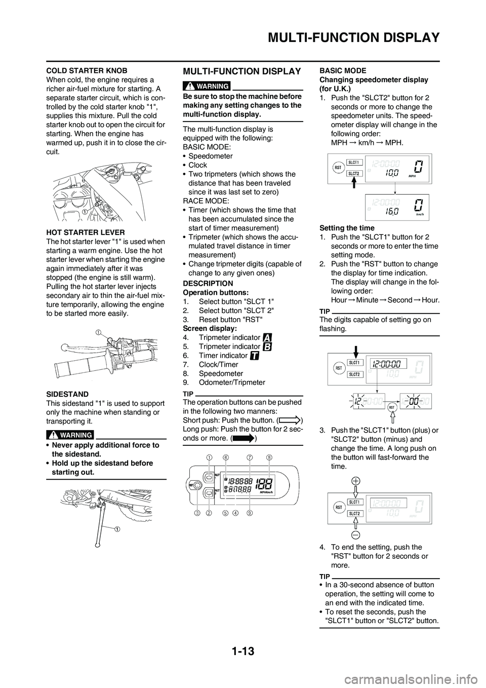YAMAHA WR 250F 2011 Owners Manual 1-13
MULTI-FUNCTION DISPLAY
COLD STARTER KNOB
When cold, the engine requires a
richer air-fuel mixture for starting. A
separate starter circuit, which is con-
trolled by the cold starter knob "1",
YAMAHA WR 250F 2011 Owners Manual 1-13
MULTI-FUNCTION DISPLAY
COLD STARTER KNOB
When cold, the engine requires a
richer air-fuel mixture for starting. A
separate starter circuit, which is con-
trolled by the cold starter knob "1",