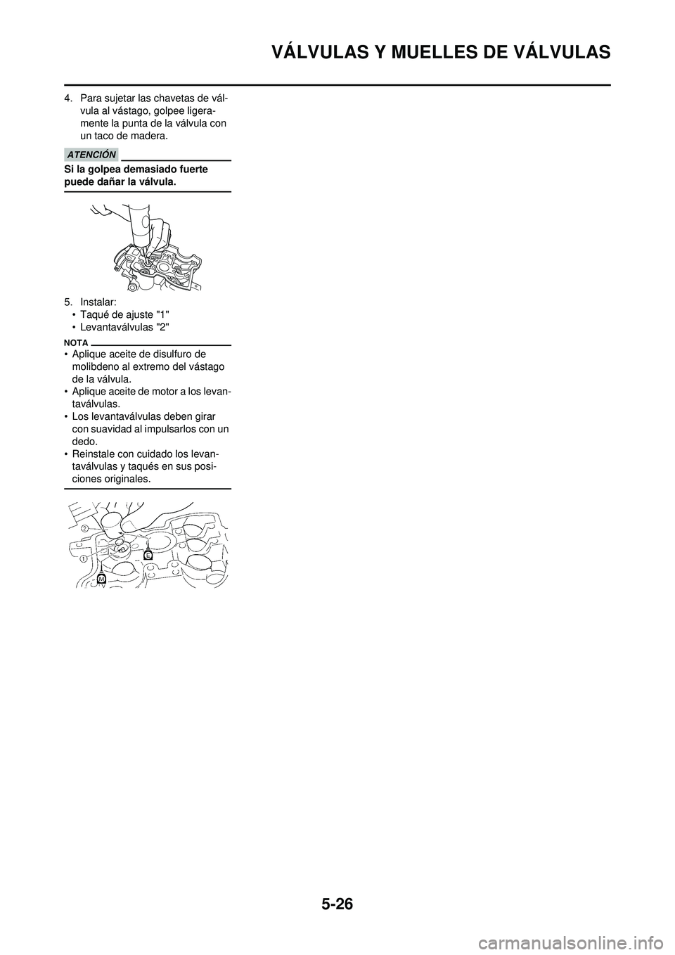 YAMAHA WR 250F 2010 Manuale de Empleo (in Spanish) 5-26
VÁLVULAS Y MUELLES DE VÁLVULAS
4. Para sujetar las chavetas de vál-vula al vástago, golpee ligera-
mente la punta de la válvula con
un taco de madera.
Si la golpea demasiado fuerte
puede d YAMAHA WR 250F 2010 Manuale de Empleo (in Spanish) 5-26
VÁLVULAS Y MUELLES DE VÁLVULAS
4. Para sujetar las chavetas de vál-vula al vástago, golpee ligera-
mente la punta de la válvula con
un taco de madera.
Si la golpea demasiado fuerte
puede d