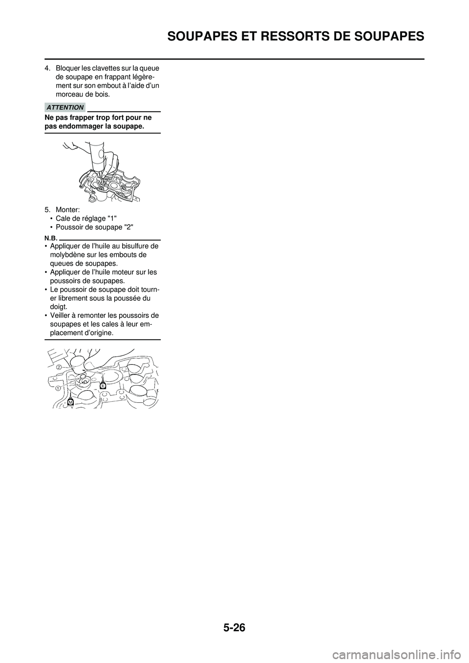 YAMAHA WR 250F 2010 Notices Demploi (in French) 5-26
SOUPAPES ET RESSORTS DE SOUPAPES
4. Bloquer les clavettes sur la queue de soupape en frappant légère-
ment sur son embout à l’aide d’un
morceau de bois.
Ne pas frapper trop fort pour ne
YAMAHA WR 250F 2010 Notices Demploi (in French) 5-26
SOUPAPES ET RESSORTS DE SOUPAPES
4. Bloquer les clavettes sur la queue de soupape en frappant légère-
ment sur son embout à l’aide d’un
morceau de bois.
Ne pas frapper trop fort pour ne