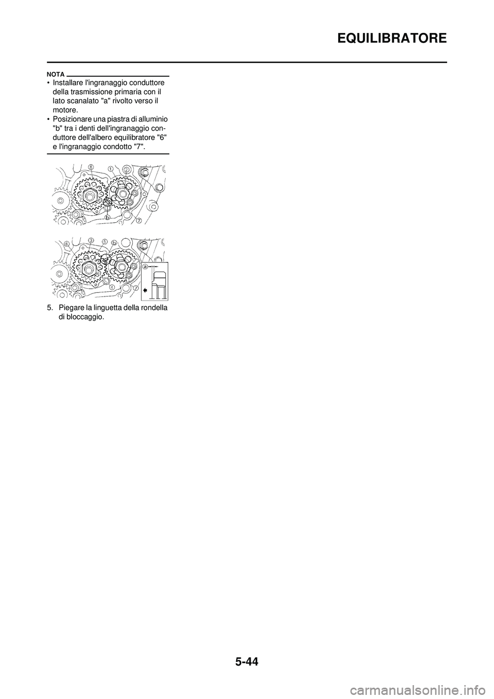 YAMAHA WR 250F 2010 Manuale duso (in Italian) 5-44
EQUILIBRATORE
• Installare lingranaggio conduttore della trasmissione primaria con il
lato scanalato "a" rivolto verso il
motore.
• Posizionare una piastra di alluminio "b" tra i denti d YAMAHA WR 250F 2010 Manuale duso (in Italian) 5-44
EQUILIBRATORE
• Installare lingranaggio conduttore della trasmissione primaria con il
lato scanalato "a" rivolto verso il
motore.
• Posizionare una piastra di alluminio "b" tra i denti d
