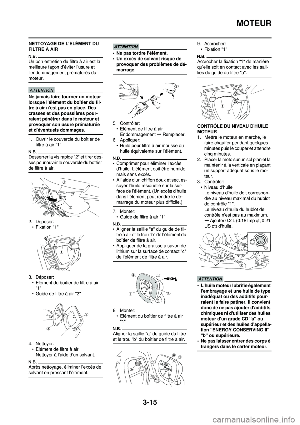 YAMAHA WR 250F 2009 Notices Demploi (in French) 3-15
MOTEUR
NETTOYAGE DE LÉLÉMENT DU
FILTRE À AIR
Un bon entretien du filtre à air est la
meilleure façon d’éviter l’usure et
l’endommagement prématurés du
moteur.
Ne jamais faire t YAMAHA WR 250F 2009 Notices Demploi (in French) 3-15
MOTEUR
NETTOYAGE DE LÉLÉMENT DU
FILTRE À AIR
Un bon entretien du filtre à air est la
meilleure façon d’éviter l’usure et
l’endommagement prématurés du
moteur.
Ne jamais faire t