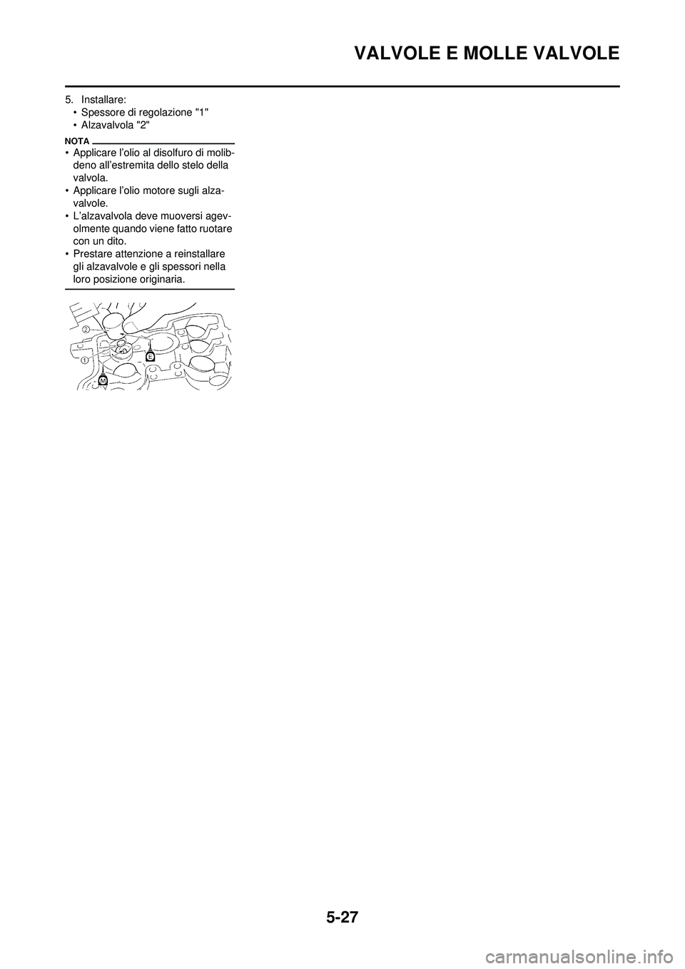 YAMAHA WR 250F 2009 Manuale duso (in Italian) 5-27
VALVOLE E MOLLE VALVOLE
5. Installare:• Spessore di regolazione "1"
• Alzavalvola "2"
• Applicare l’olio al disolfuro di molib-deno all’estremita dello stelo della
valvola.
• Applica YAMAHA WR 250F 2009 Manuale duso (in Italian) 5-27
VALVOLE E MOLLE VALVOLE
5. Installare:• Spessore di regolazione "1"
• Alzavalvola "2"
• Applicare l’olio al disolfuro di molib-deno all’estremita dello stelo della
valvola.
• Applica