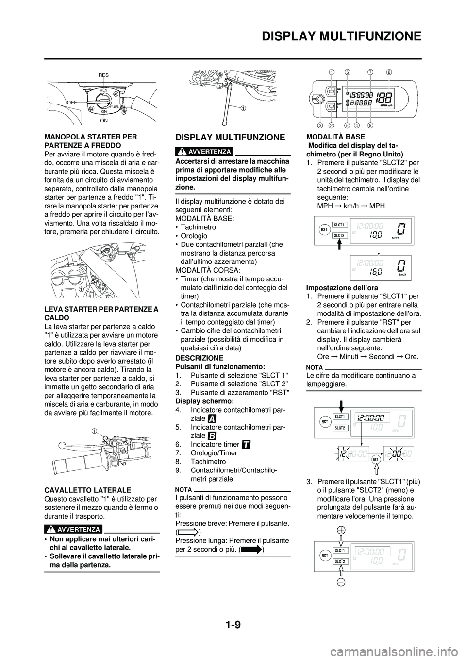 YAMAHA WR 250F 2009  Manuale duso (in Italian) 1-9
DISPLAY MULTIFUNZIONE
MANOPOLA STARTER PER 
PARTENZE A FREDDO
Per avviare il motore quando è fred-
do, occorre una miscela di aria e car-
burante più ricca. Questa miscela è 
fornita da un circ