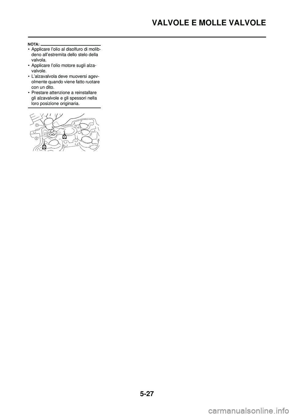 YAMAHA WR 250F 2008 Manuale duso (in Italian) 5-27
VALVOLE E MOLLE VALVOLE
• Applicare l’olio al disolfuro di molib-deno all’estremita dello stelo della
valvola.
• Applicare l’olio motore sugli alza- valvole.
• L’alzavalvola deve m YAMAHA WR 250F 2008 Manuale duso (in Italian) 5-27
VALVOLE E MOLLE VALVOLE
• Applicare l’olio al disolfuro di molib-deno all’estremita dello stelo della
valvola.
• Applicare l’olio motore sugli alza- valvole.
• L’alzavalvola deve m