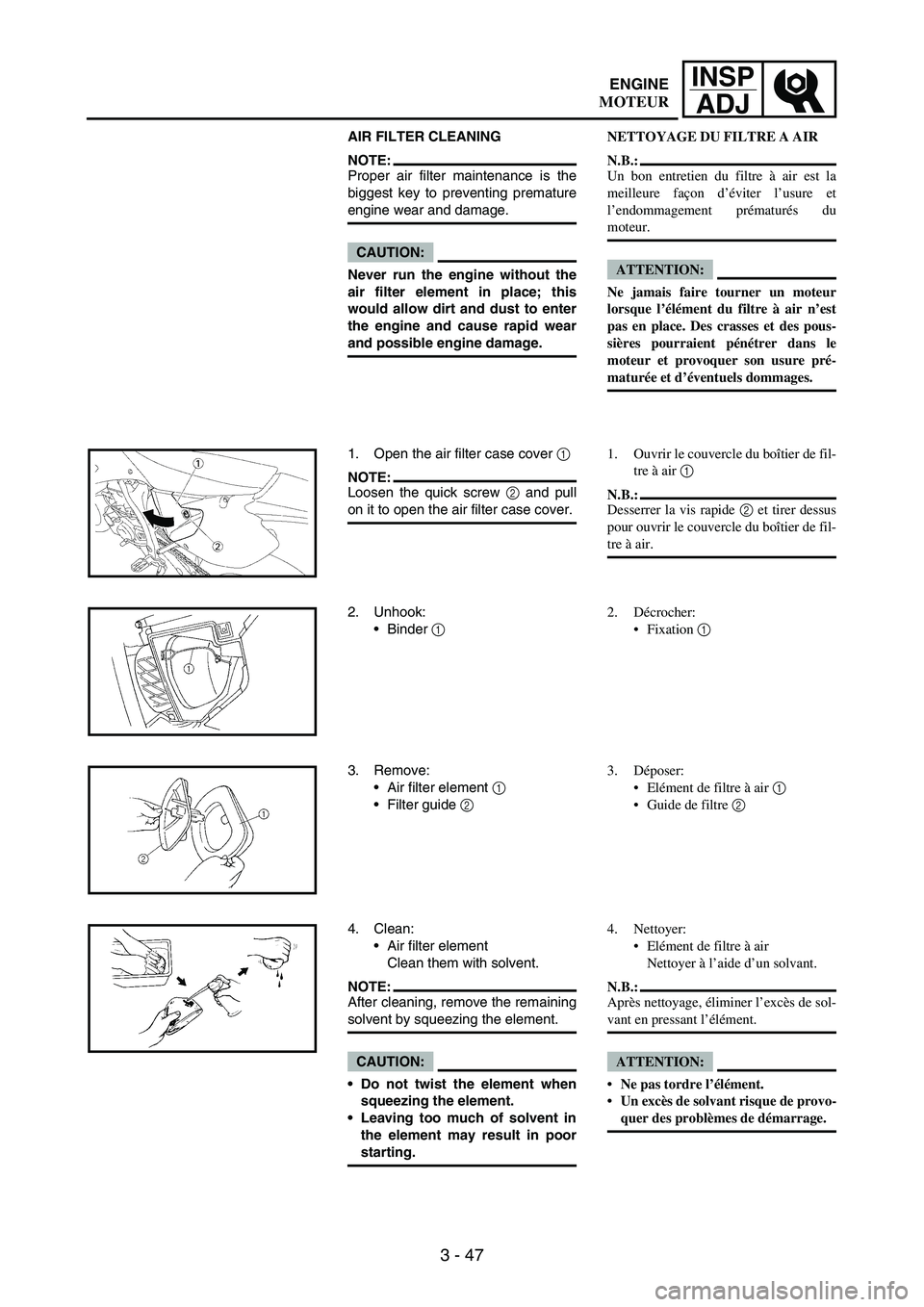 YAMAHA WR 250F 2007 Notices Demploi (in French) 3 - 47
INSP
ADJ
AIR FILTER CLEANING
NOTE:Proper air filter maintenance is the
biggest key to preventing premature
engine wear and damage.
CAUTION:
Never run the engine without the
air filter element i YAMAHA WR 250F 2007 Notices Demploi (in French) 3 - 47
INSP
ADJ
AIR FILTER CLEANING
NOTE:Proper air filter maintenance is the
biggest key to preventing premature
engine wear and damage.
CAUTION:
Never run the engine without the
air filter element i
