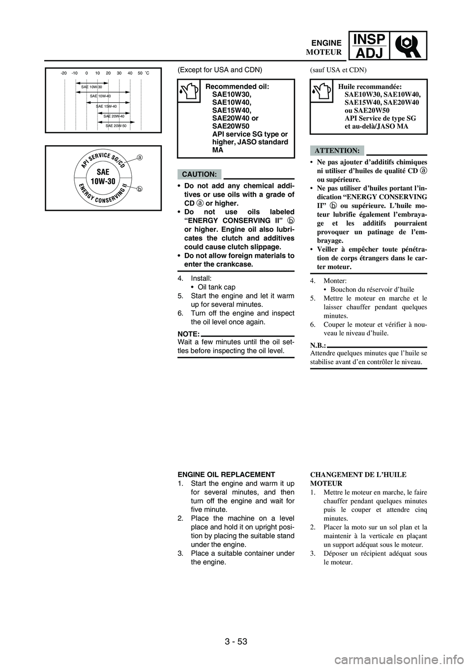 YAMAHA WR 250F 2007 Notices Demploi (in French) 3 - 53
INSP
ADJ
(Except for USA and CDN)
CAUTION:
Do not add any chemical addi-
tives or use oils with a grade of
CD a or higher.
Do not use oils labeled
“ENERGY CONSERVING II” b
or higher. Engi YAMAHA WR 250F 2007 Notices Demploi (in French) 3 - 53
INSP
ADJ
(Except for USA and CDN)
CAUTION:
Do not add any chemical addi-
tives or use oils with a grade of
CD a or higher.
Do not use oils labeled
“ENERGY CONSERVING II” b
or higher. Engi