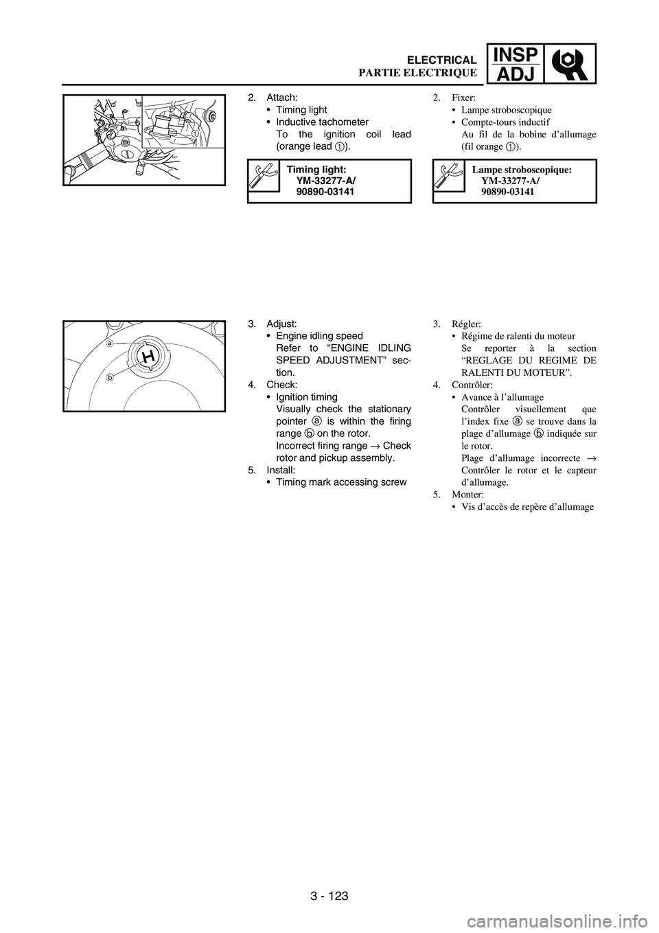 YAMAHA WR 250F 2007  Betriebsanleitungen (in German) 3 - 123
INSP
ADJ
2. Attach:
Timing light 
Inductive tachometer 
To the ignition coil lead
(orange lead 
1).
Timing light:
YM-33277-A/
90890-03141
1
3. Adjust:
Engine idling speed
Refer to “ENGINE