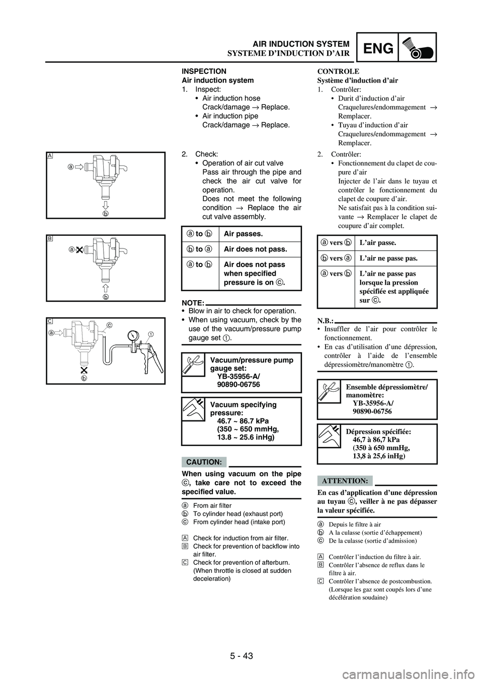 YAMAHA WR 250F 2007 Notices Demploi (in French) 5 - 43
ENGAIR INDUCTION SYSTEM
INSPECTION
Air induction system
1. Inspect:
Air induction hose
Crack/damage
→ Replace.
Air induction pipe
Crack/damage
→ Replace.
2. Check:
Operation of air cut YAMAHA WR 250F 2007 Notices Demploi (in French) 5 - 43
ENGAIR INDUCTION SYSTEM
INSPECTION
Air induction system
1. Inspect:
Air induction hose
Crack/damage
→ Replace.
Air induction pipe
Crack/damage
→ Replace.
2. Check:
Operation of air cut