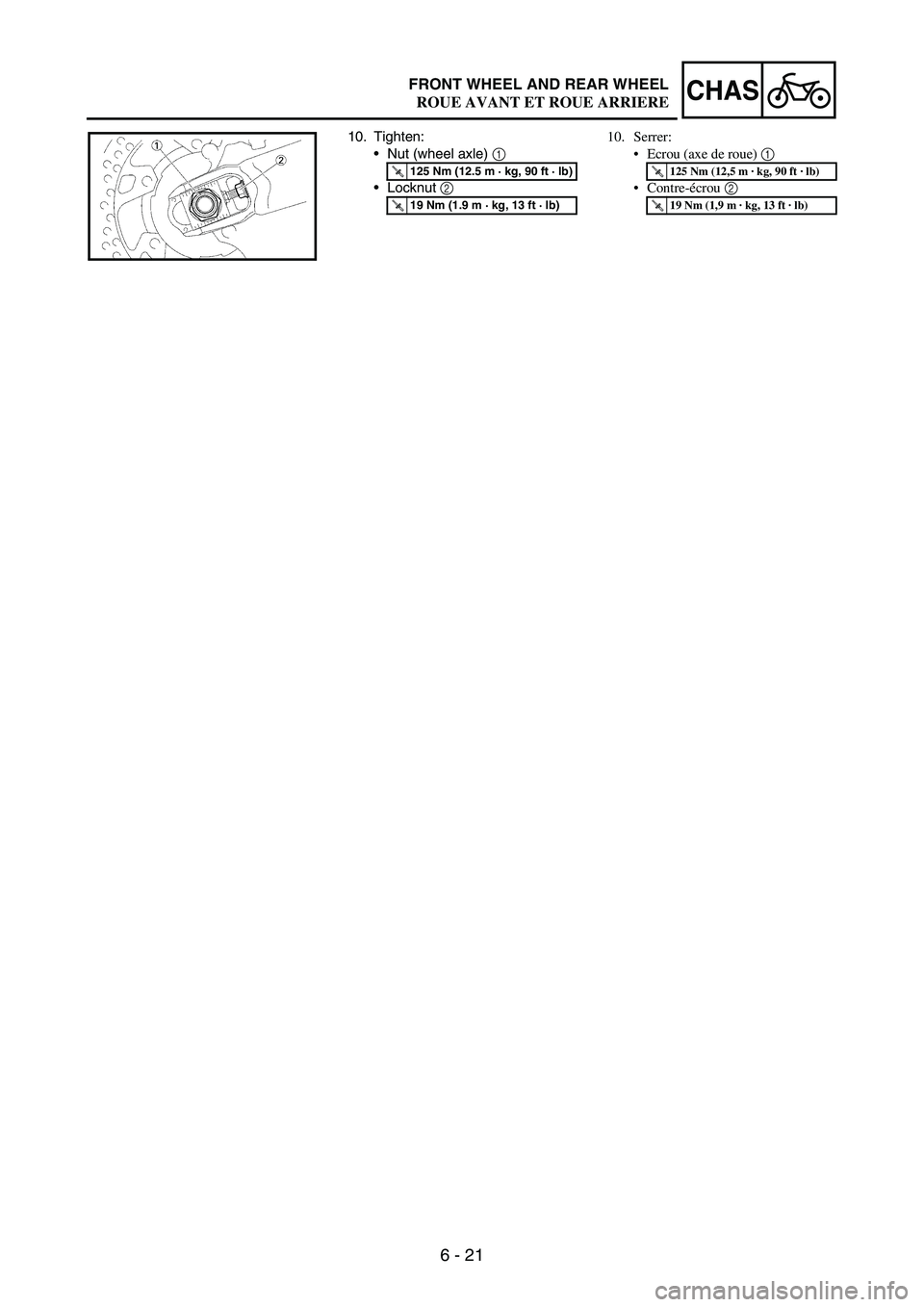 YAMAHA WR 250F 2007 Notices Demploi (in French) 6 - 21
CHASFRONT WHEEL AND REAR WHEEL
10. Tighten:
Nut (wheel axle)
1
Locknut
2
T R..125 Nm (12.5 m · kg, 90 ft · lb)
T R..19 Nm (1.9 m · kg, 13 ft · lb)
10. Serrer:
Ecrou (axe de roue) 1
YAMAHA WR 250F 2007 Notices Demploi (in French) 6 - 21
CHASFRONT WHEEL AND REAR WHEEL
10. Tighten:
Nut (wheel axle)
1
Locknut
2
T R..125 Nm (12.5 m · kg, 90 ft · lb)
T R..19 Nm (1.9 m · kg, 13 ft · lb)
10. Serrer:
Ecrou (axe de roue) 1