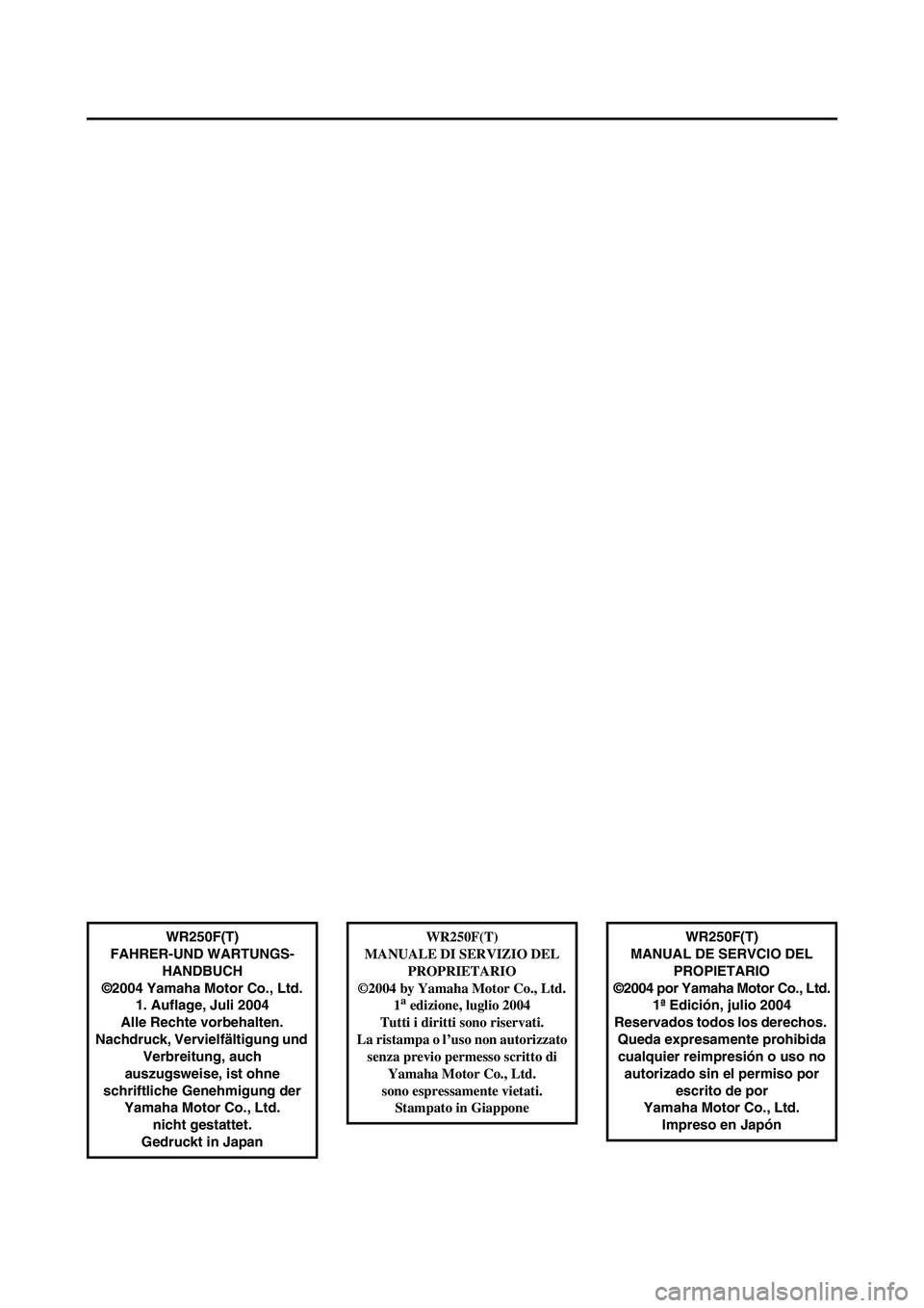 YAMAHA WR 250F 2005  Notices Demploi (in French) WR250F(T)
FAHRER-UND WARTUNGS-
HANDBUCH
©2004 Yamaha Motor Co., Ltd.
1. Auflage, Juli 2004
Alle Rechte vorbehalten.
Nachdruck, Vervielfältigung und 
Verbreitung, auch 
auszugsweise, ist ohne 
schrif