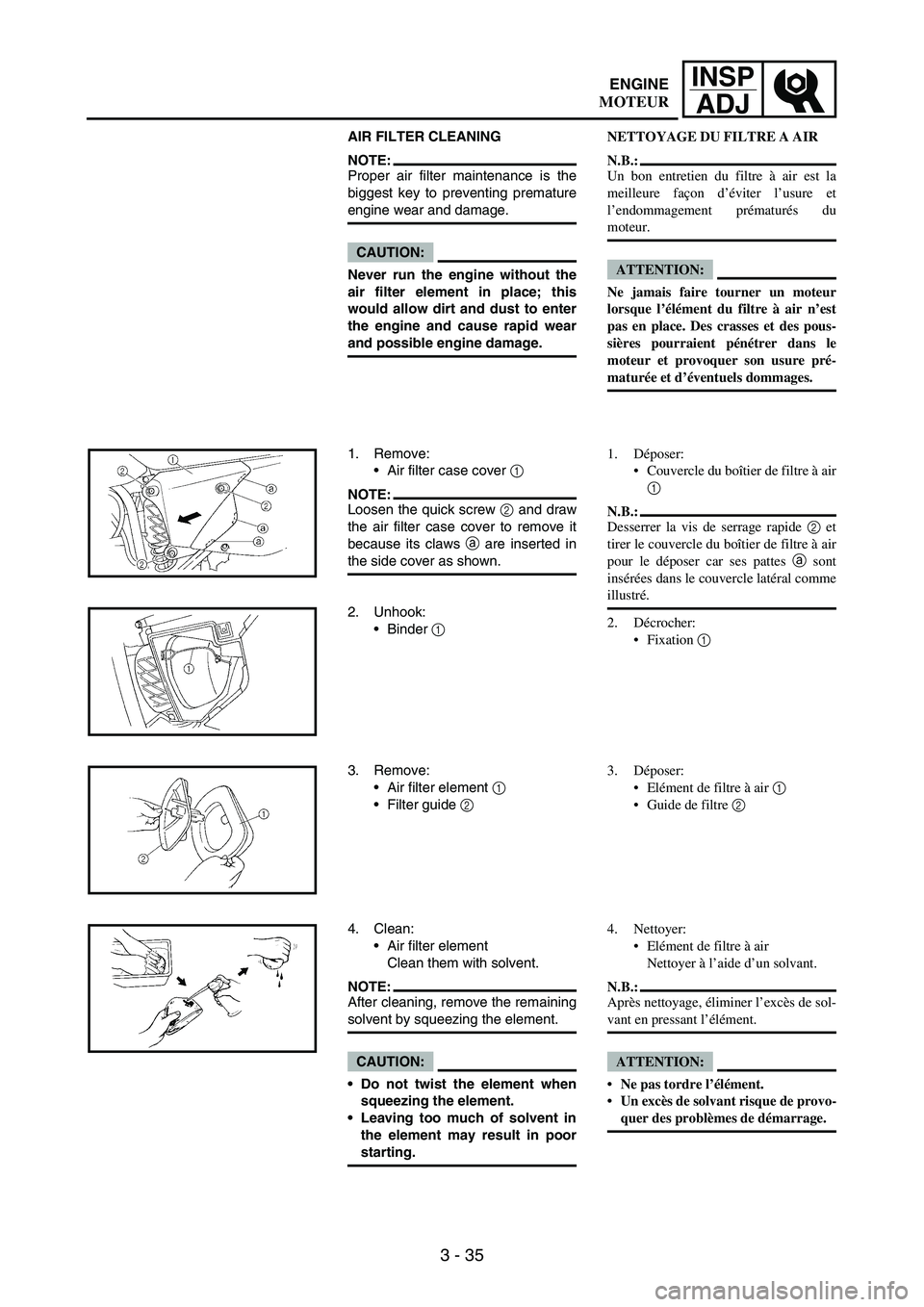 YAMAHA WR 250F 2005  Manuale de Empleo (in Spanish) 3 - 35
INSP
ADJ
AIR FILTER CLEANING
NOTE:Proper air filter maintenance is the
biggest key to preventing premature
engine wear and damage.
CAUTION:
Never run the engine without the
air filter element i