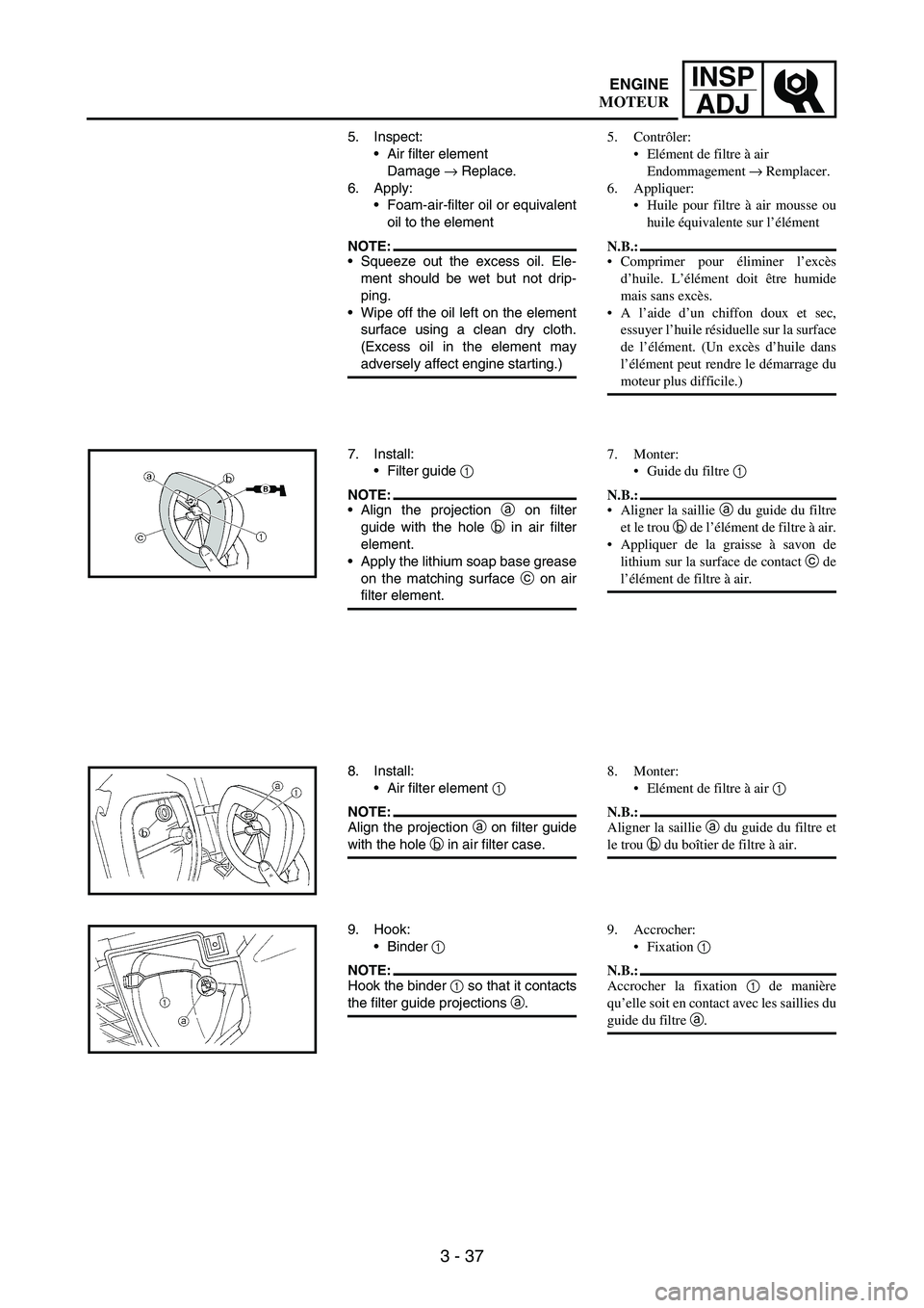 YAMAHA WR 250F 2005  Betriebsanleitungen (in German) 3 - 37
INSP
ADJ
5. Inspect:
Air filter element
Damage 
→ Replace.
6. Apply:
Foam-air-filter oil or equivalent
oil to the element
NOTE:Squeeze out the excess oil. Ele-
ment should be wet but not d