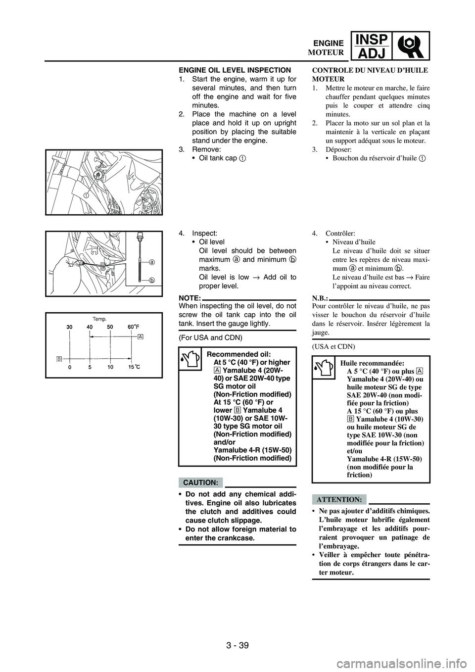 YAMAHA WR 250F 2005 Service Manual 3 - 39
INSP
ADJ
ENGINE OIL LEVEL INSPECTION
1. Start the engine, warm it up for
several minutes, and then turn
off the engine and wait for five
minutes.
2. Place the machine on a level
place and hold YAMAHA WR 250F 2005 Service Manual 3 - 39
INSP
ADJ
ENGINE OIL LEVEL INSPECTION
1. Start the engine, warm it up for
several minutes, and then turn
off the engine and wait for five
minutes.
2. Place the machine on a level
place and hold