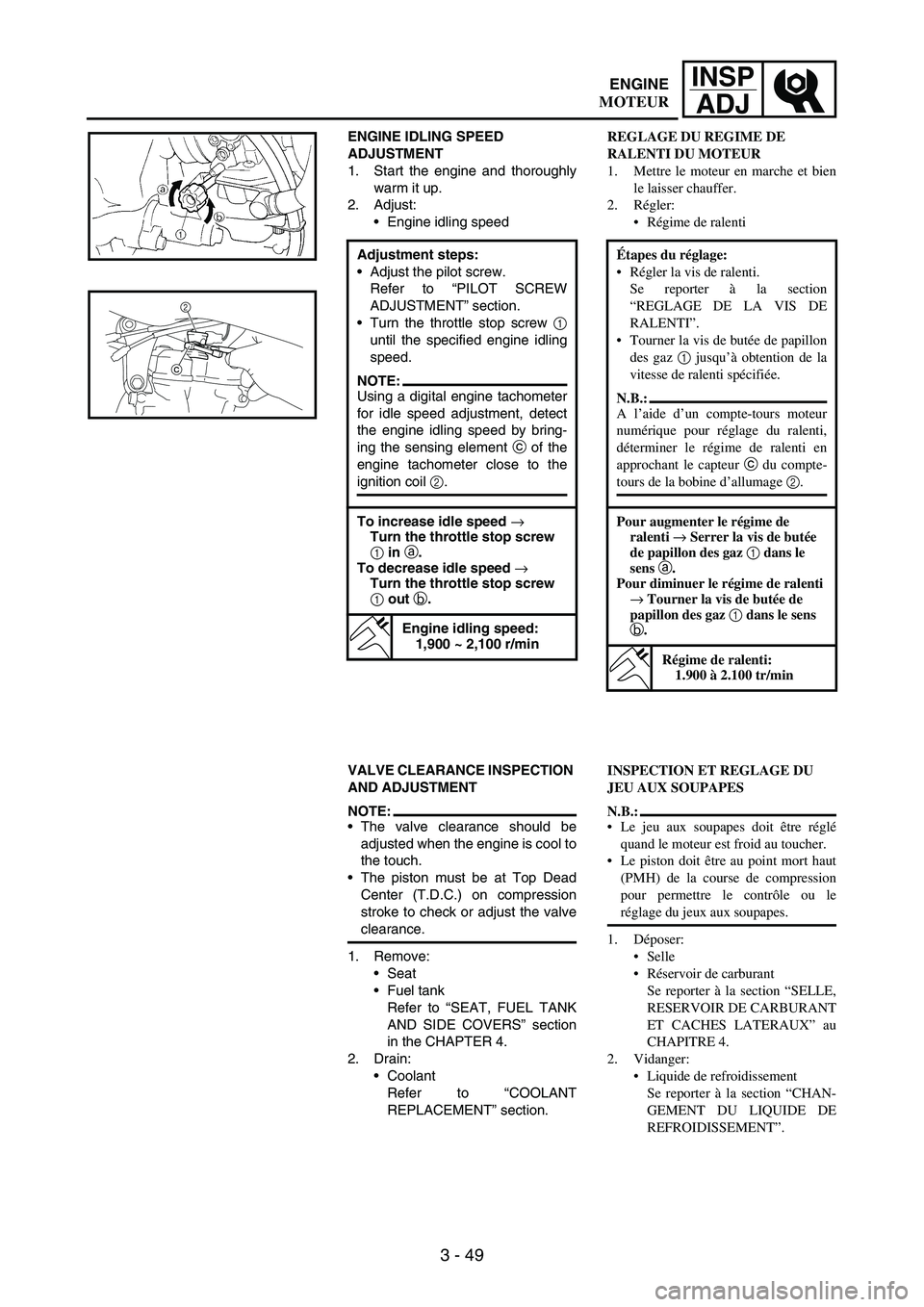 YAMAHA WR 250F 2005 User Guide 3 - 49
INSP
ADJ
ENGINE IDLING SPEED
ADJUSTMENT
1. Start the engine and thoroughly
warm it up.
2. Adjust:
Engine idling speed
Adjustment steps:
Adjust the pilot screw.
Refer to “PILOT SCREW
ADJUST YAMAHA WR 250F 2005 User Guide 3 - 49
INSP
ADJ
ENGINE IDLING SPEED
ADJUSTMENT
1. Start the engine and thoroughly
warm it up.
2. Adjust:
Engine idling speed
Adjustment steps:
Adjust the pilot screw.
Refer to “PILOT SCREW
ADJUST